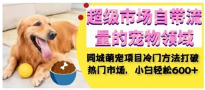 超级市场自带流量的宠物领域，同城萌宠项目冷门方法打破热门市场，小白轻松600+-创客云联盟