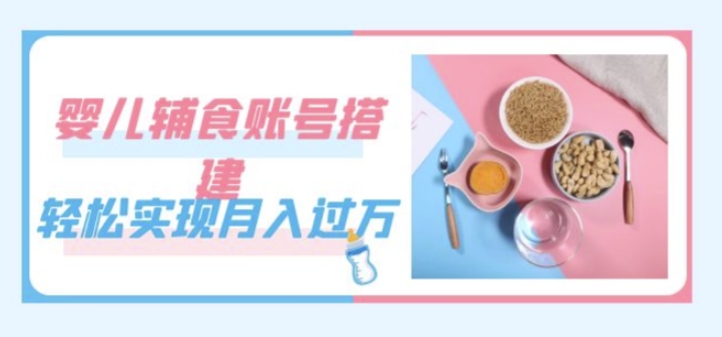 紧跟时代发展，婴儿辅食账号搭建，轻松实现月入过万（教程+素材）-创客云联盟