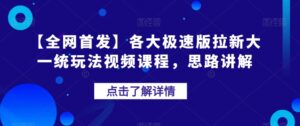 【全网首发】各大极速版拉新大一统玩法视频课程，思路讲解【揭秘】-创客云联盟