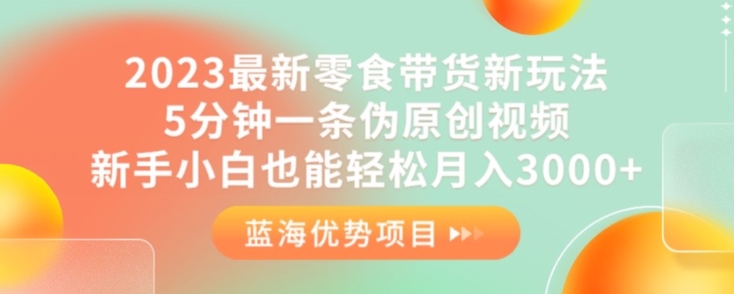 2023最新零食带货新玩法，5分钟一条伪原创视频，新手小白也能轻松月入3000+【揭秘】-创客云联盟