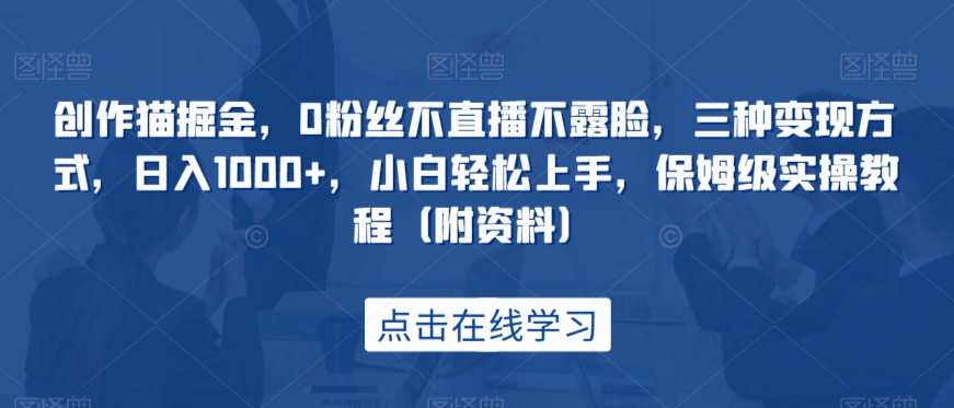 创作猫掘金，0粉丝不直播不露脸，三种变现方式，日入1000+，小白轻松上手，保姆级实操教程（附资料）-创客云联盟