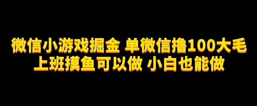 微信小游戏掘金，单微信撸100元大毛，上班摸鱼可以做，小白也能做【揭秘】-创客云联盟