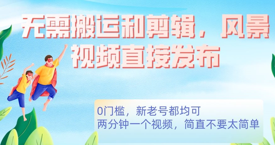 无需搬运剪辑，高清风景直接发布，0门槛变现【揭秘】-创客云联盟