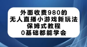 外面收费980的无人直播小游戏新玩法,保姆式教程,0基础都能学会【揭秘】-创客云联盟
