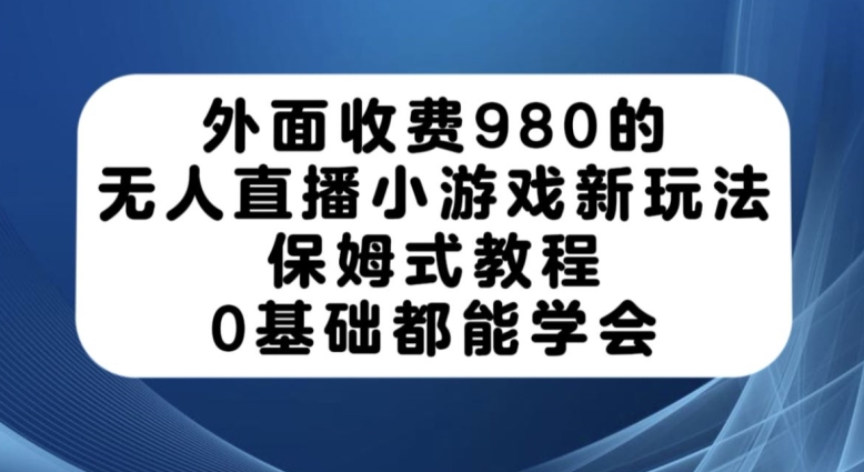 外面收费980的无人直播小游戏新玩法，保姆式教程，0基础都能学会【揭秘】-创客云联盟