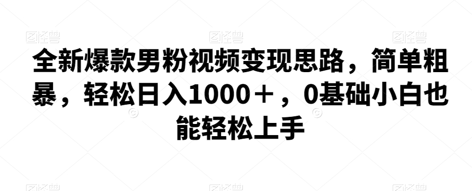 全新爆款男粉视频变现思路，简单粗暴，轻松日入1000＋，0基础小白也能轻松上手-创客云联盟