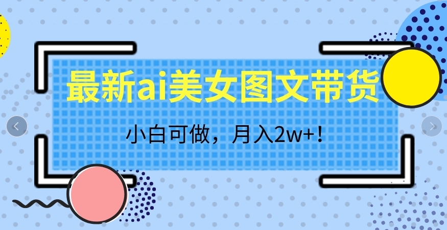最新ai美女图文带货，小白可做，月入2w＋【揭秘】-创客云联盟