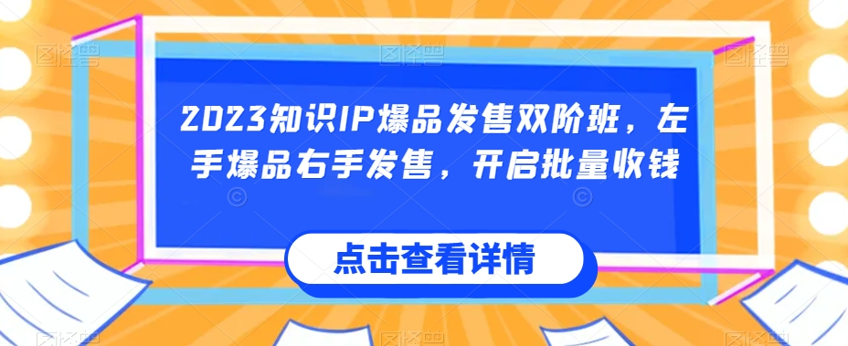 2023知识IP爆品发售双阶班，左手爆品右手发售，开启批量收钱-创客云联盟