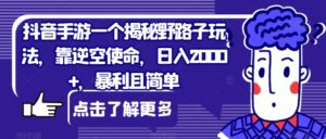 抖音手游一个揭秘野路子玩法，靠逆空使命，日入2000+，暴利且简单【揭秘】-创客云联盟