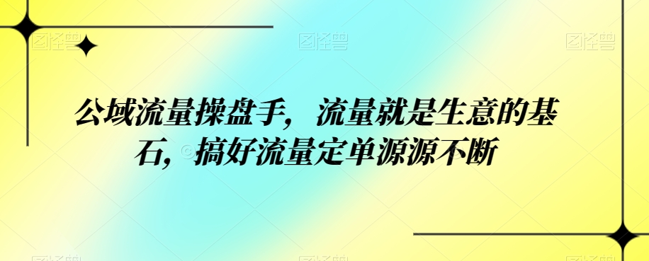 公域流量操盘手，流量就是生意的基石，搞好流量定单源源不断-创客云联盟