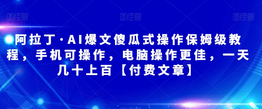 阿拉丁·AI爆文傻瓜式操作保姆级教程，手机可操作，电脑操作更佳，一天几十上百【付费文章】-创客云联盟