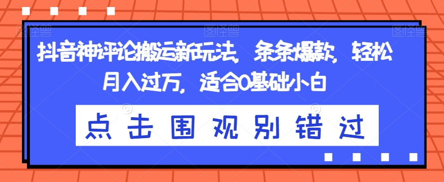 抖音神评论搬运新玩法，条条爆款，轻松月入过万，适合0基础小白【揭秘】-创客云联盟