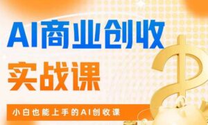 AI商业掘金实战课,小白也能上手的AI创收课-创客云联盟
