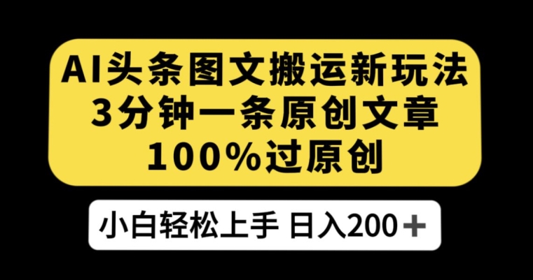 AI头条图文搬运新玩法，3分钟一条原创文章，100%过原创轻松日入200+【揭秘】-创客云联盟