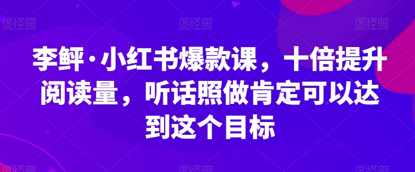 李鲆·小红书爆款课，十倍提升阅读量，听话照做肯定可以达到这个目标-创客云联盟