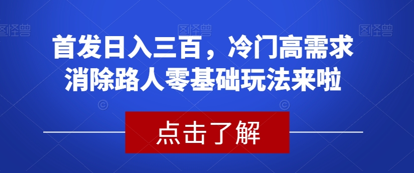 首发日入三百，冷门高需求消除路人零基础玩法来啦【揭秘】-创客云联盟