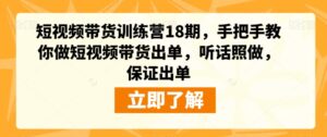 短视频带货训练营18期，手把手教你做短视频带货出单，听话照做，保证出单-创客云联盟