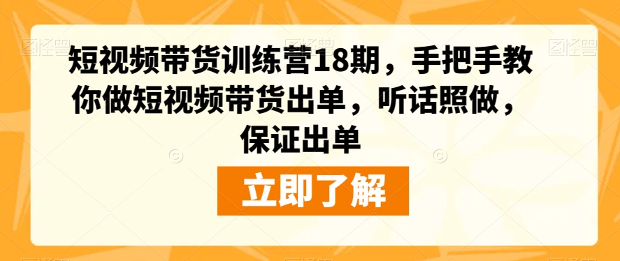 短视频带货训练营18期，手把手教你做短视频带货出单，听话照做，保证出单-创客云联盟