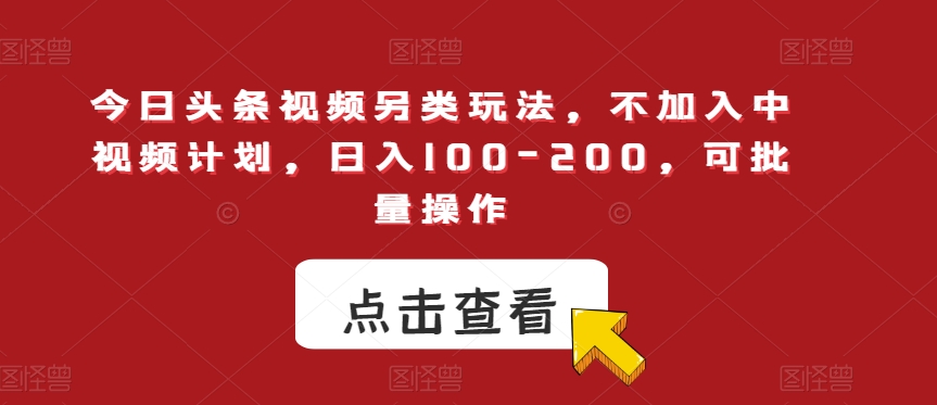 今日头条视频另类玩法，不加入中视频计划，日入100-200，可批量操作【揭秘】-创客云联盟
