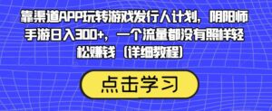 靠渠道APP玩转游戏发行人计划，阴阳师手游日入300+，一个流量都没有照样轻松赚钱（详细教程）-创客云联盟
