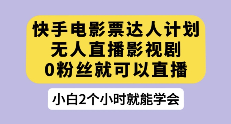 快手电影票达人计划，无人直播影视剧，0粉丝就可以直播【揭秘】-创客云联盟