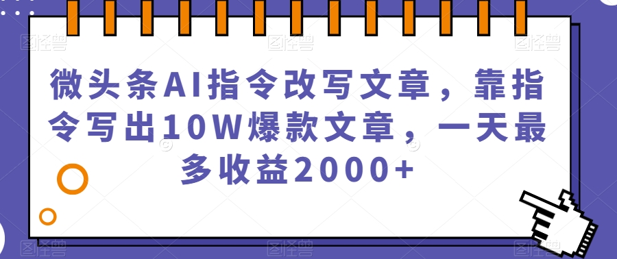微头条AI指令改写文章，靠指令写出10W爆款文章，一天最多收益2000+【揭秘】-创客云联盟