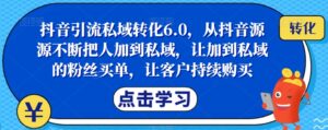 抖音引流私域转化6.0，从抖音源源不断把人加到私域，让加到私域的粉丝买单，让客户持续购买-创客云联盟