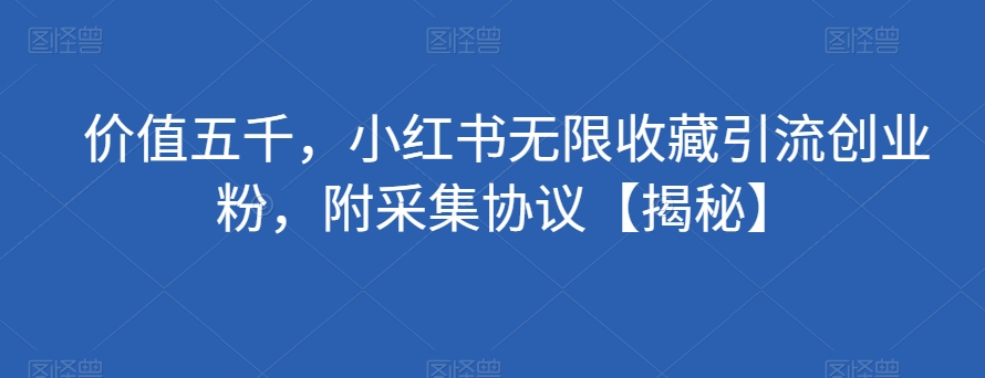 价值五千，小红书无限收藏引流创业粉，附采集协议【揭秘】-创客云联盟
