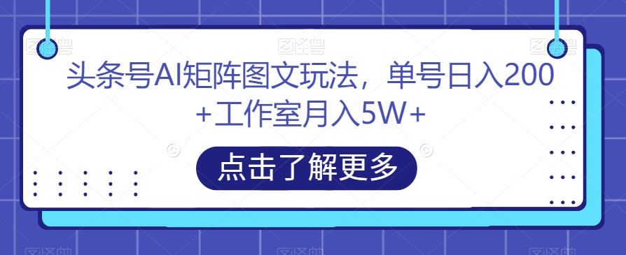 头条号AI矩阵图文玩法，单号日入200+工作室月入5W+【揭秘】-创客云联盟