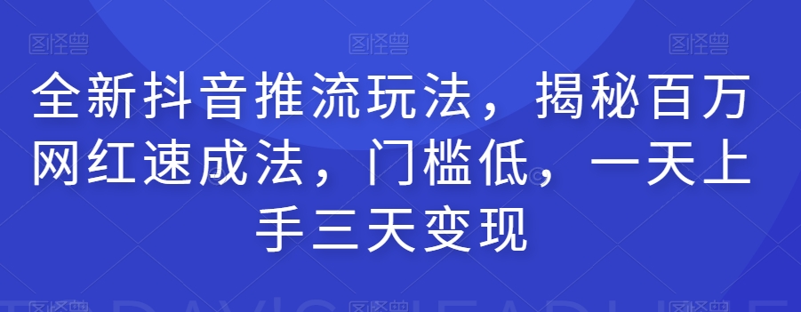 全新抖音推流玩法，揭秘百万网红速成法，门槛低，一天上手三天变现-创客云联盟