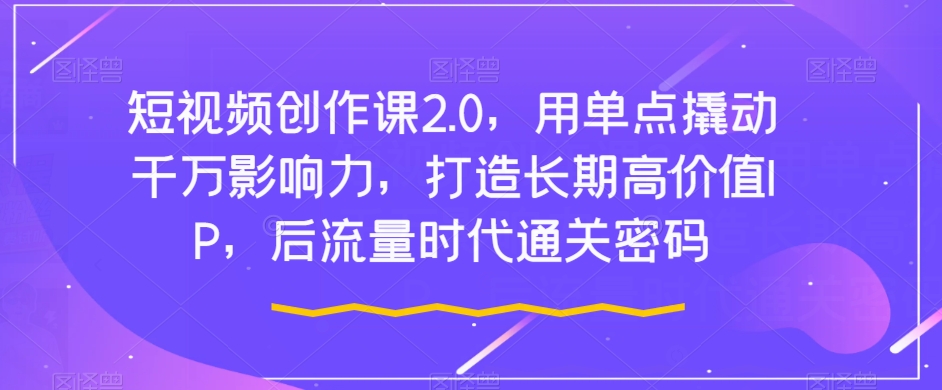 短视频创作课2.0，用单点撬动千万影响力，打造长期高价值IP，后流量时代通关密码-创客云联盟