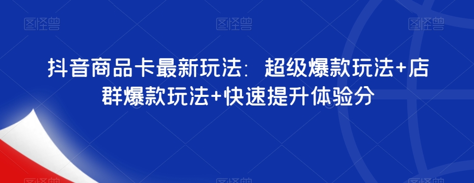 抖音商品卡最新玩法：超级爆款玩法+店群爆款玩法+快速提升体验分-创客云联盟