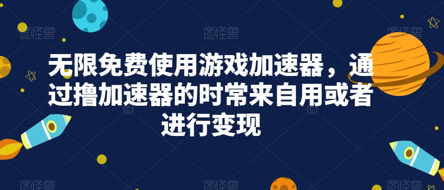 无限免费使用游戏加速器，通过撸加速器的时常来自用或者进行变现-创客云联盟