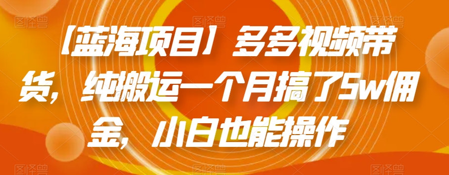 【蓝海项目】多多视频带货，纯搬运一个月搞了5w佣金，小白也能操作【揭秘】-创客云联盟
