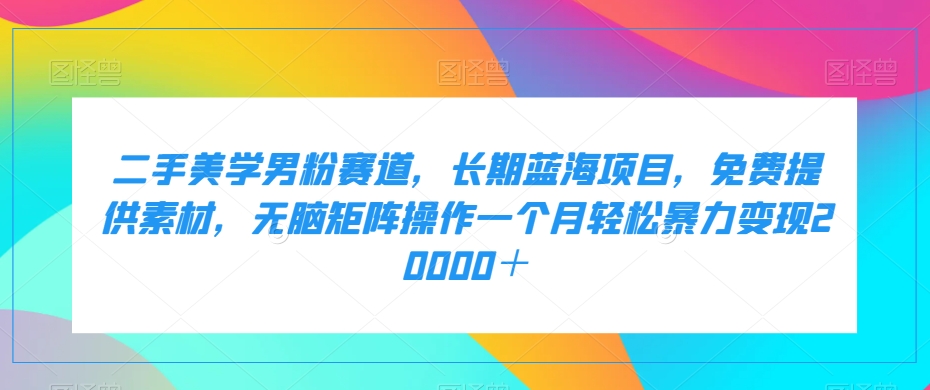 二手美学男粉赛道，长期蓝海项目，无脑矩阵操作一个月轻松暴力变现20000＋-创客云联盟