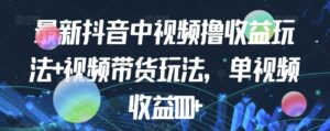 最新抖音中视频撸收益玩法+视频带货，单视频收益1000+-创客云联盟