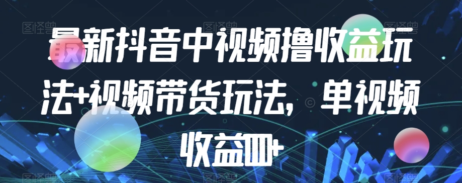 最新抖音中视频撸收益玩法+视频带货，单视频收益1000+-创客云联盟