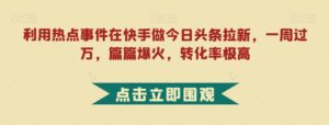 利用热点事件在快手做今日头条拉新，一周过万，篇篇爆火，转化率极高【揭秘】-创客云联盟