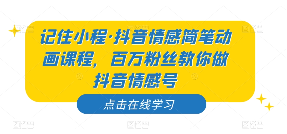 记住小程·抖音情感简笔动画课程，百万粉丝教你做抖音情感号-创客云联盟