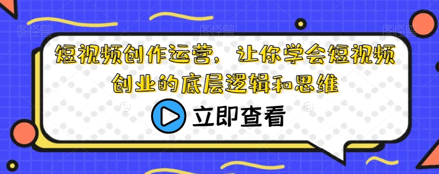 短视频创作运营，让你学会短视频创业的底层逻辑和思维-创客云联盟