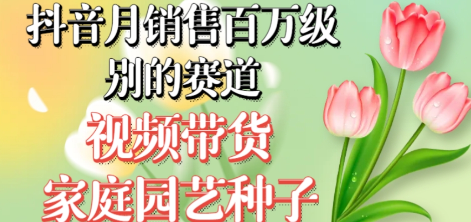 抖音月销售百万级别的赛道，视频带货家庭园艺种子，无需实拍小白可做-创客云联盟