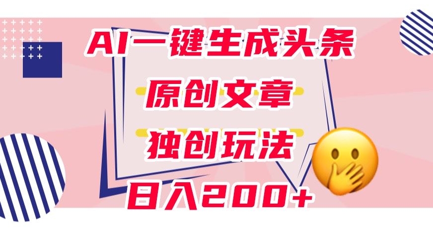 利用AI一键生成头条原创文章，0粉丝即可变现，稳定日入200+【揭秘】-创客云联盟