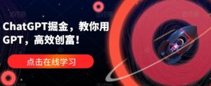 ChatGPT掘金，教你用GPT，高效创富！-创客云联盟