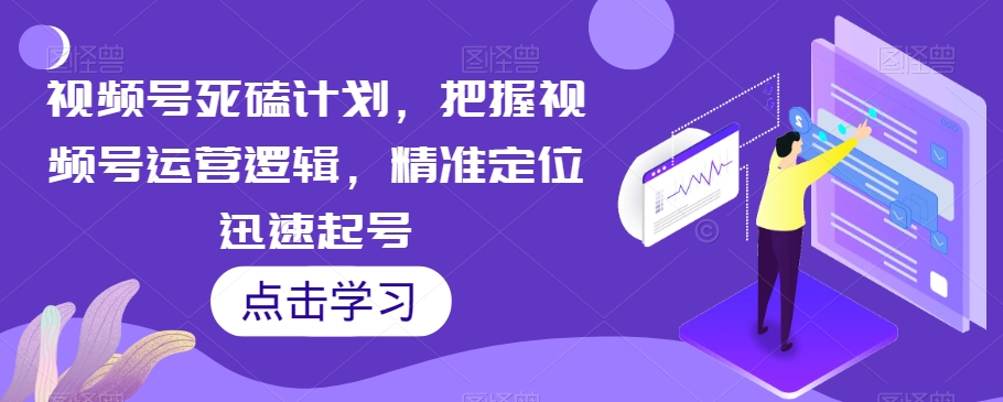 视频号死磕计划，把握视频号运营逻辑，精准定位迅速起号-创客云联盟