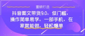 抖音图文带货9.0,低门槛,操作简单易学,一部手机,在家就能做,轻松爆单-创客云联盟