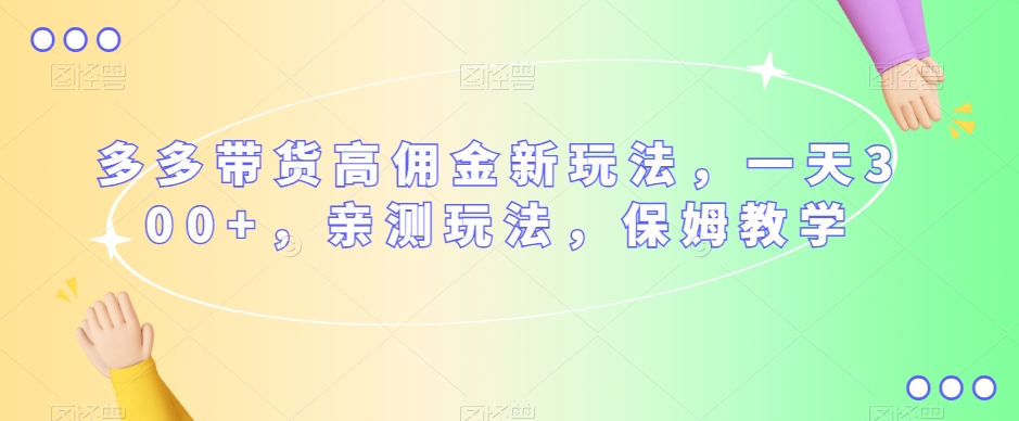 多多带货高佣金新玩法，一天300+，亲测玩法，保姆教学-创客云联盟