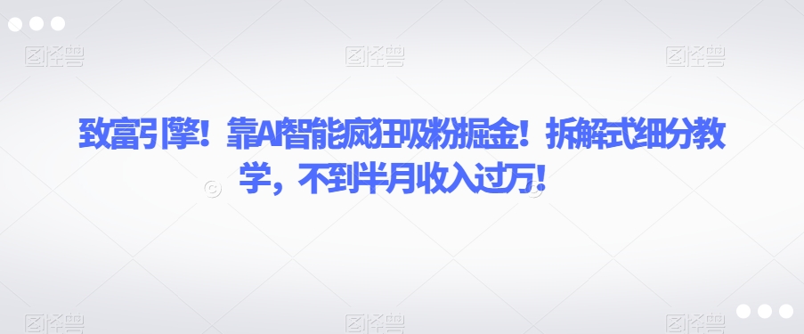 致富引擎！靠AI智能疯狂吸粉掘金！拆解式细分教学，不到半月收入过万【揭秘】-创客云联盟