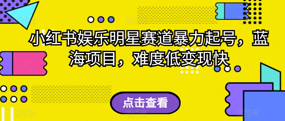 小红书娱乐明星赛道暴力起号，蓝海项目，难度低变现快【揭秘】-创客云联盟