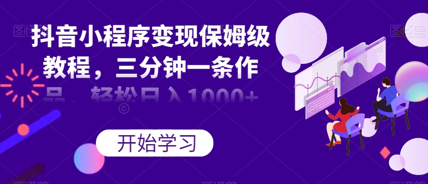 抖音小程序变现保姆级教程，三分钟一条作品，轻松日入1000+【揭秘】-创客云联盟