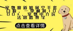 宠物赛道如何空手套白狼，一单利润1000+，宠物中介玩法思路教学【揭秘】-创客云联盟